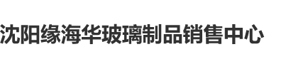 操56逼沈阳缘海华玻璃制品销售中心